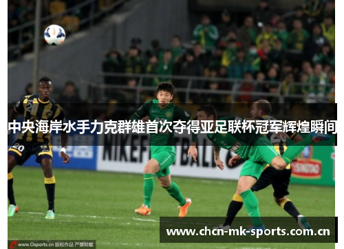 中央海岸水手力克群雄首次夺得亚足联杯冠军辉煌瞬间 中央海岸水手力克群雄首次夺得亚足联杯冠军辉煌瞬间
